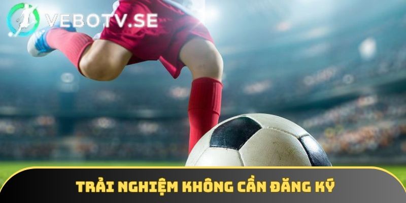 Bạn được phép tham gia xem bóng đá mà không cần đăng ký
